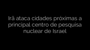 ​Irã ataca cidades próximas a principal centro de pesquisa nuclear de Israel 